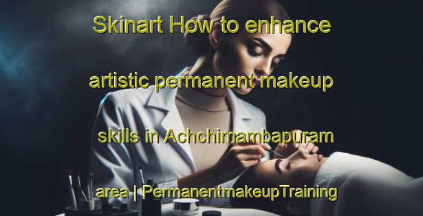 Skinart How to enhance artistic permanent makeup skills in Achchimambapuram area | PermanentmakeupTraining | PermanentmakeupClasses | SkinartTraining-India
